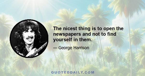 The nicest thing is to open the newspapers and not to find yourself in them.