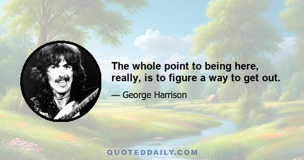 The whole point to being here, really, is to figure a way to get out.