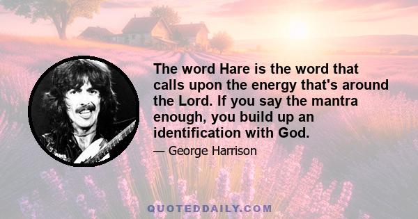 The word Hare is the word that calls upon the energy that's around the Lord. If you say the mantra enough, you build up an identification with God.