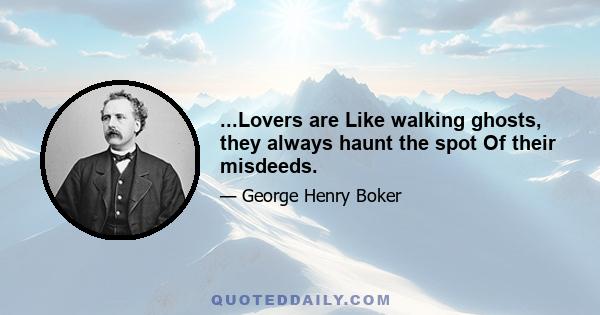 ...Lovers are Like walking ghosts, they always haunt the spot Of their misdeeds.