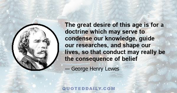 The great desire of this age is for a doctrine which may serve to condense our knowledge, guide our researches, and shape our lives, so that conduct may really be the consequence of belief
