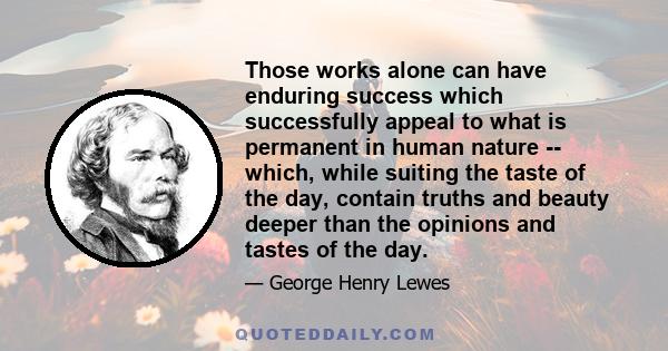 Those works alone can have enduring success which successfully appeal to what is permanent in human nature -- which, while suiting the taste of the day, contain truths and beauty deeper than the opinions and tastes of