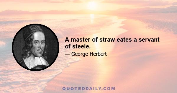 A master of straw eates a servant of steele.