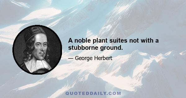 A noble plant suites not with a stubborne ground.