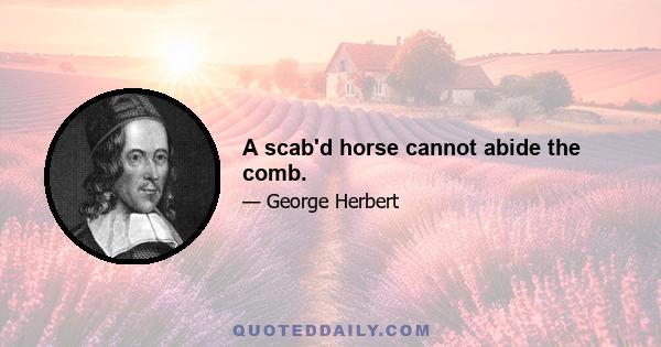 A scab'd horse cannot abide the comb.