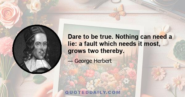 Dare to be true. Nothing can need a lie: a fault which needs it most, grows two thereby.