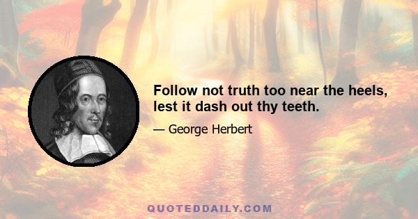 Follow not truth too near the heels, lest it dash out thy teeth.