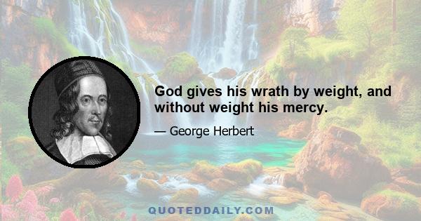 God gives his wrath by weight, and without weight his mercy.