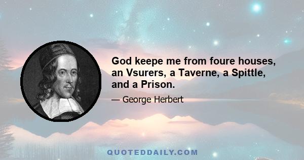 God keepe me from foure houses, an Vsurers, a Taverne, a Spittle, and a Prison.