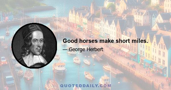 Good horses make short miles.