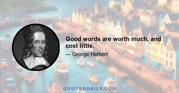 Good words are worth much, and cost little.