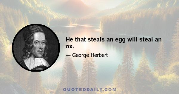 He that steals an egg will steal an ox.