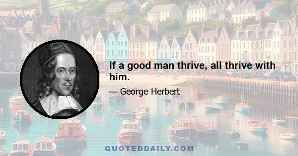 If a good man thrive, all thrive with him.