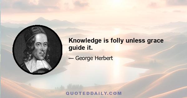 Knowledge is folly unless grace guide it.