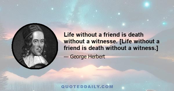 Life without a friend is death without a witnesse. [Life without a friend is death without a witness.]