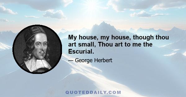 My house, my house, though thou art small, Thou art to me the Escurial.