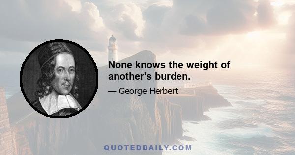 None knows the weight of another's burden.