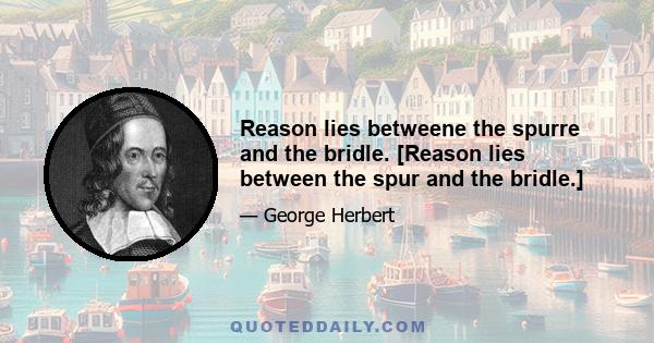 Reason lies betweene the spurre and the bridle. [Reason lies between the spur and the bridle.]