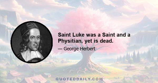 Saint Luke was a Saint and a Physitian, yet is dead.