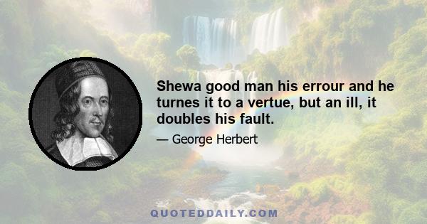 Shewa good man his errour and he turnes it to a vertue, but an ill, it doubles his fault.