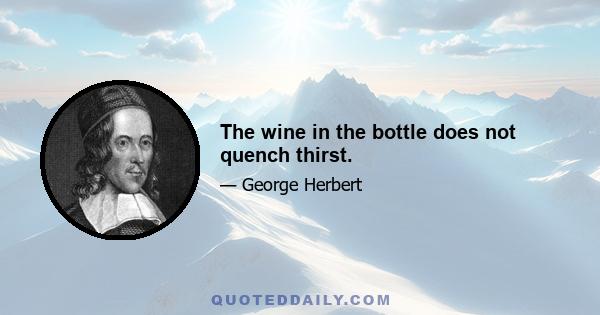 The wine in the bottle does not quench thirst.