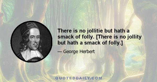 There is no jollitie but hath a smack of folly. [There is no jollity but hath a smack of folly.]
