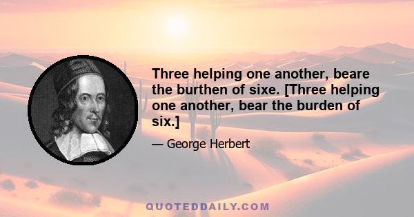 Three helping one another, beare the burthen of sixe. [Three helping one another, bear the burden of six.]