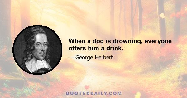 When a dog is drowning, everyone offers him a drink.