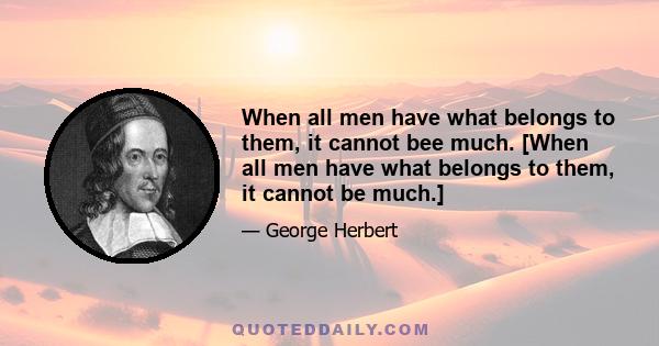 When all men have what belongs to them, it cannot bee much. [When all men have what belongs to them, it cannot be much.]