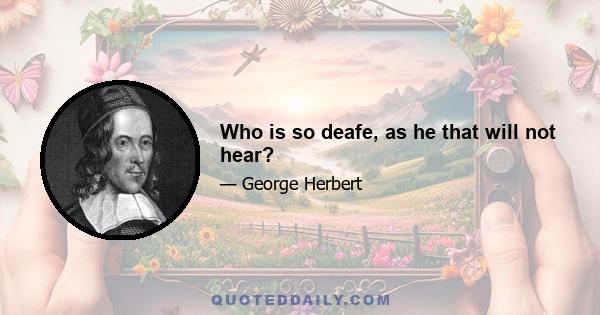 Who is so deafe, as he that will not hear?