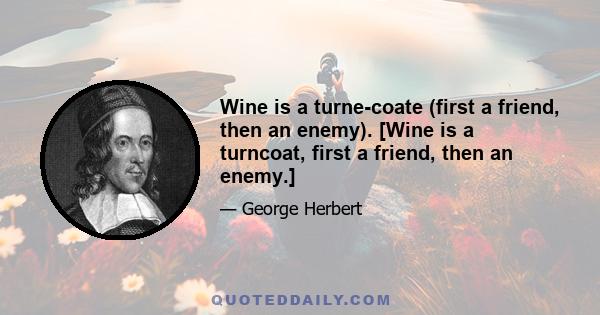 Wine is a turne-coate (first a friend, then an enemy). [Wine is a turncoat, first a friend, then an enemy.]