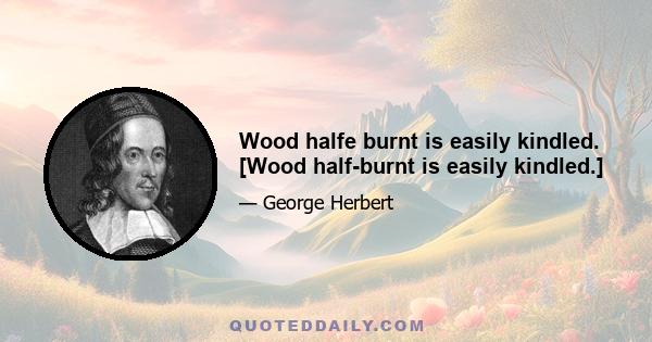 Wood halfe burnt is easily kindled. [Wood half-burnt is easily kindled.]