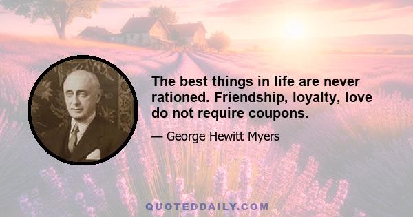 The best things in life are never rationed. Friendship, loyalty, love do not require coupons.