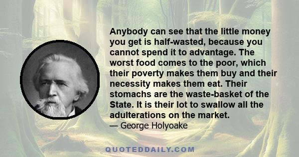 Anybody can see that the little money you get is half-wasted, because you cannot spend it to advantage. The worst food comes to the poor, which their poverty makes them buy and their necessity makes them eat. Their