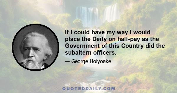 If I could have my way I would place the Deity on half-pay as the Government of this Country did the subaltern officers.