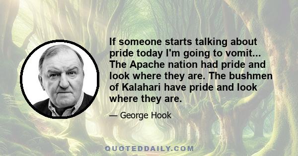 If someone starts talking about pride today I'm going to vomit... The Apache nation had pride and look where they are. The bushmen of Kalahari have pride and look where they are.