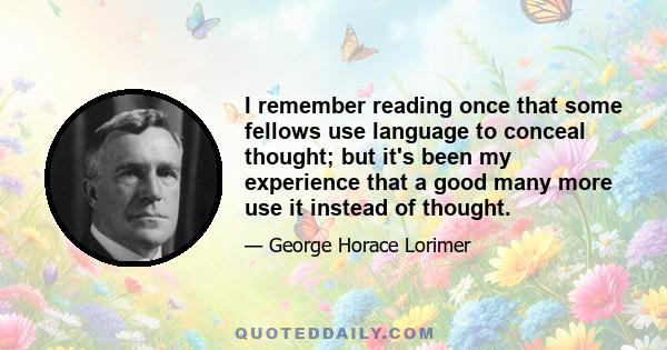 I remember reading once that some fellows use language to conceal thought; but it's been my experience that a good many more use it instead of thought.