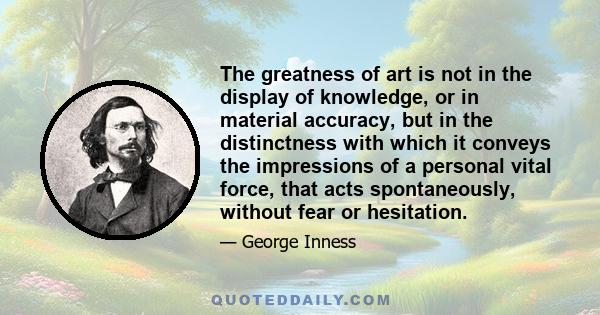 The greatness of art is not in the display of knowledge, or in material accuracy, but in the distinctness with which it conveys the impressions of a personal vital force, that acts spontaneously, without fear or