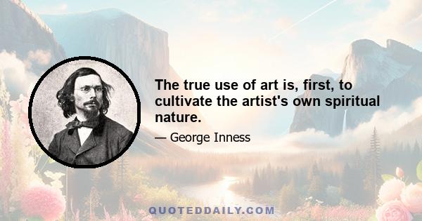 The true use of art is, first, to cultivate the artist's own spiritual nature.