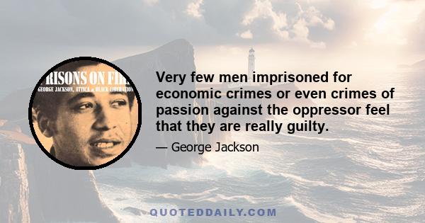 Very few men imprisoned for economic crimes or even crimes of passion against the oppressor feel that they are really guilty.