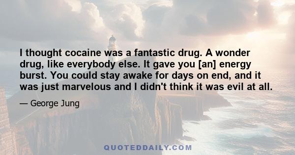 I thought cocaine was a fantastic drug. A wonder drug, like everybody else. It gave you [an] energy burst. You could stay awake for days on end, and it was just marvelous and I didn't think it was evil at all.
