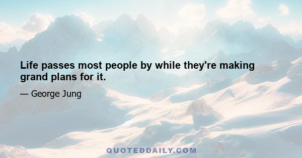 Life passes most people by while they're making grand plans for it.