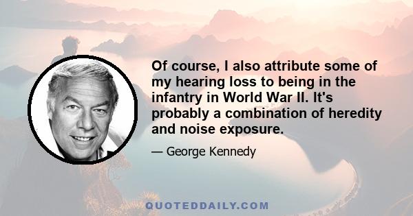 Of course, I also attribute some of my hearing loss to being in the infantry in World War II. It's probably a combination of heredity and noise exposure.