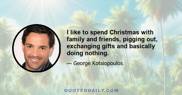 I like to spend Christmas with family and friends, pigging out, exchanging gifts and basically doing nothing.