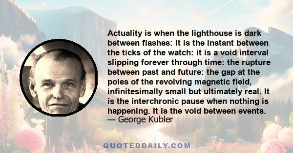 Actuality is when the lighthouse is dark between flashes: it is the instant between the ticks of the watch: it is a void interval slipping forever through time: the rupture between past and future: the gap at the poles