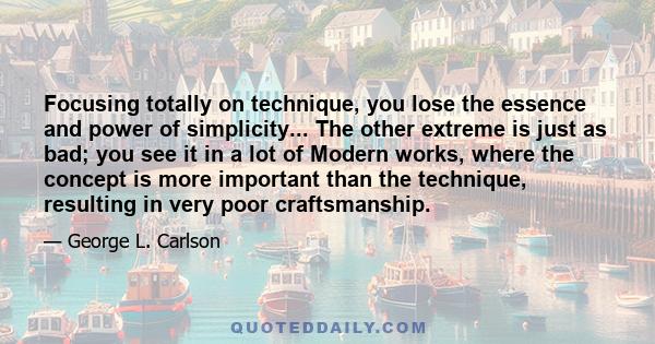 Focusing totally on technique, you lose the essence and power of simplicity... The other extreme is just as bad; you see it in a lot of Modern works, where the concept is more important than the technique, resulting in