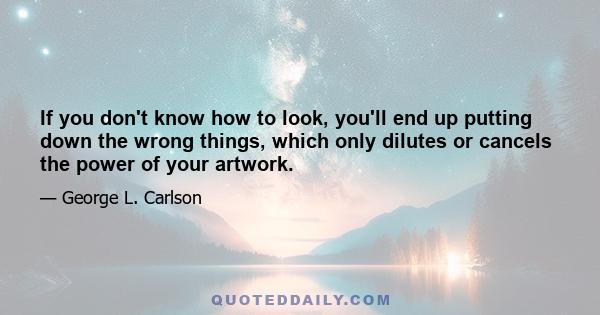 If you don't know how to look, you'll end up putting down the wrong things, which only dilutes or cancels the power of your artwork.