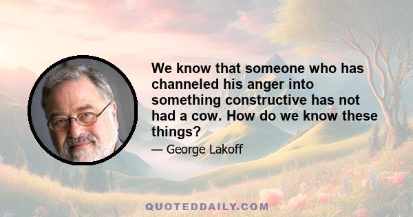 We know that someone who has channeled his anger into something constructive has not had a cow. How do we know these things?