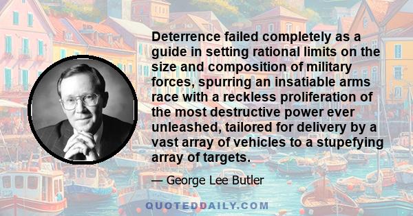 Deterrence failed completely as a guide in setting rational limits on the size and composition of military forces, spurring an insatiable arms race with a reckless proliferation of the most destructive power ever