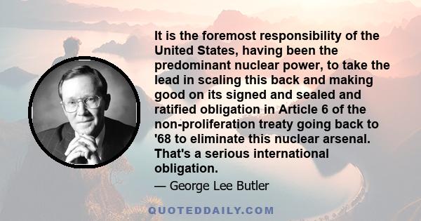 It is the foremost responsibility of the United States, having been the predominant nuclear power, to take the lead in scaling this back and making good on its signed and sealed and ratified obligation in Article 6 of